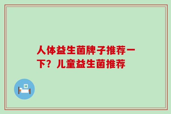人体益生菌牌子推荐一下?儿童益生菌推荐 人体益生菌牌子推荐一下?儿童益生菌推荐