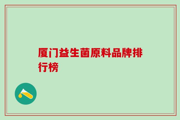 厦门益生菌原料品牌排行榜 厦门益生菌原料品牌排行榜