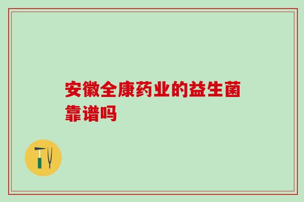 安徽全康药业的益生菌靠谱吗