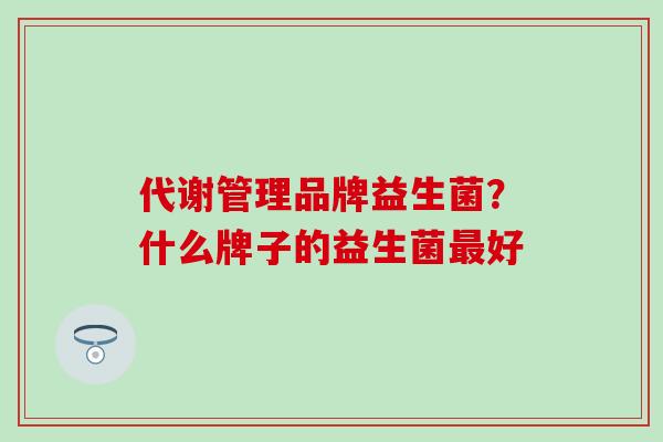 代谢管理品牌益生菌？什么牌子的益生菌好