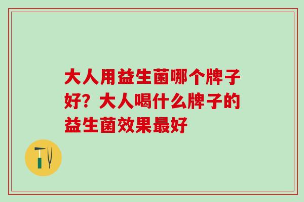 大人用益生菌哪个牌子好？大人喝什么牌子的益生菌效果好