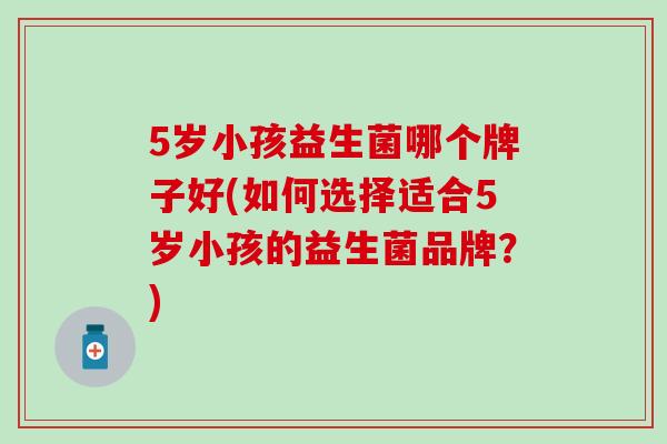 5岁小孩益生菌哪个牌子好(如何选择适合5岁小孩的益生菌品牌？)