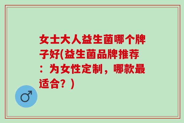 女士大人益生菌哪个牌子好(益生菌品牌推荐：为女性定制，哪款适合？)
