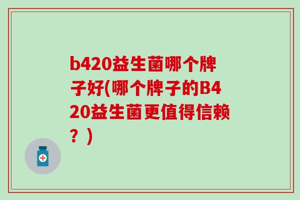 b420益生菌哪个牌子好(哪个牌子的B420益生菌更值得信赖？)