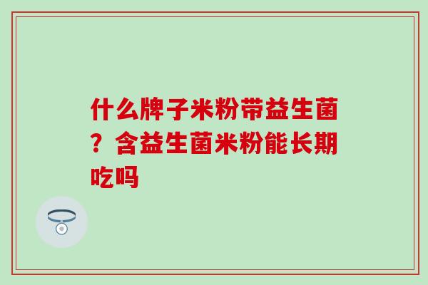 什么牌子米粉带益生菌？含益生菌米粉能长期吃吗