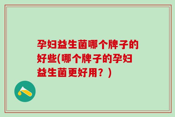 孕妇益生菌哪个牌子的好些(哪个牌子的孕妇益生菌更好用？)