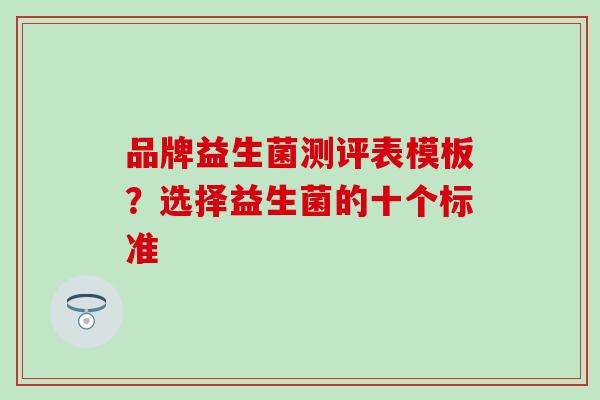 品牌益生菌测评表模板？选择益生菌的十个标准