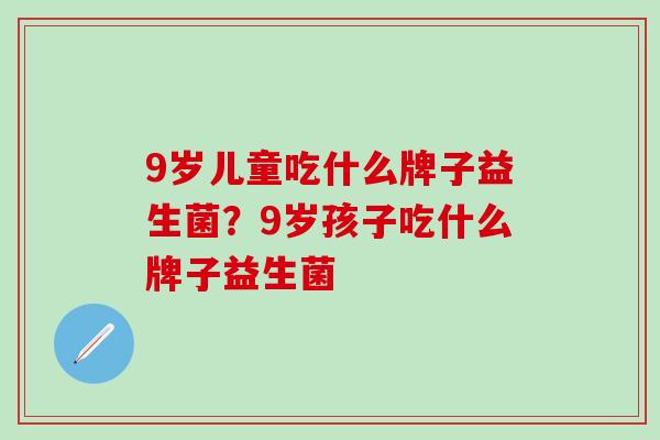 9岁儿童吃什么牌子益生菌？9岁孩子吃什么牌子益生菌