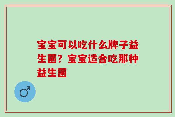宝宝可以吃什么牌子益生菌？宝宝适合吃那种益生菌