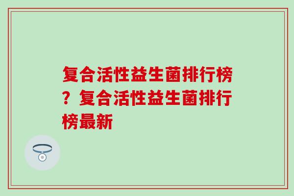 复合活性益生菌排行榜？复合活性益生菌排行榜新