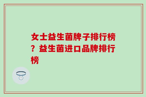 女士益生菌牌子排行榜？益生菌进口品牌排行榜