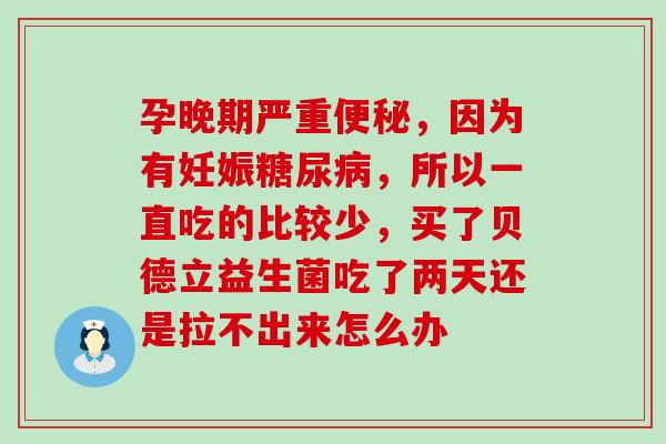 孕晚期严重，因为有妊娠，所以一直吃的比较少，买了贝德立益生菌吃了两天还是拉不出来怎么办