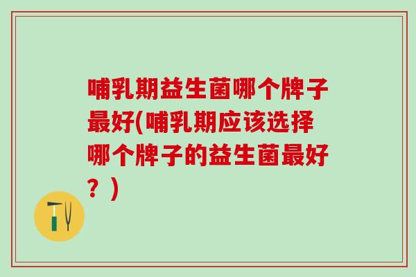 哺乳期益生菌哪个牌子好(哺乳期应该选择哪个牌子的益生菌好？)