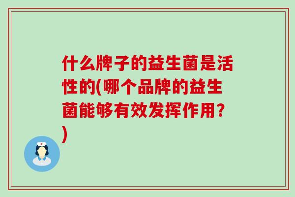 什么牌子的益生菌是活性的(哪个品牌的益生菌能够有效发挥作用？)