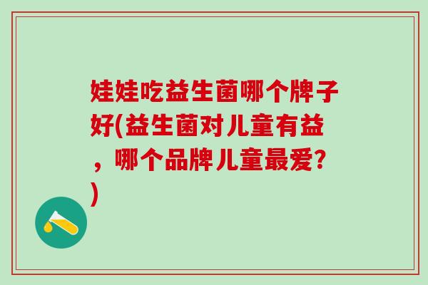 娃娃吃益生菌哪个牌子好(益生菌对儿童有益，哪个品牌儿童爱？)