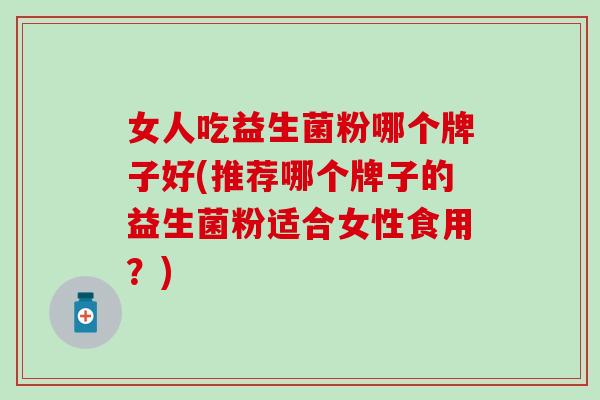 女人吃益生菌粉哪个牌子好(推荐哪个牌子的益生菌粉适合女性食用？)