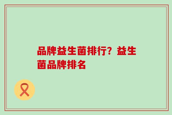 品牌益生菌排行？益生菌品牌排名