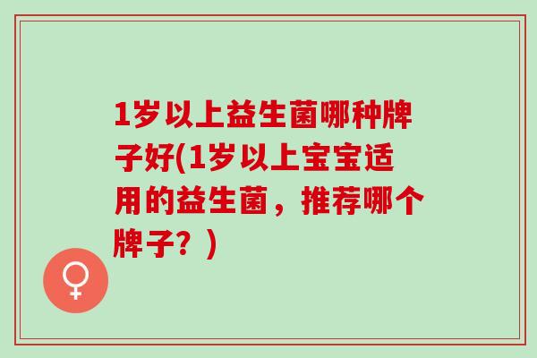 1岁以上益生菌哪种牌子好(1岁以上宝宝适用的益生菌，推荐哪个牌子？)