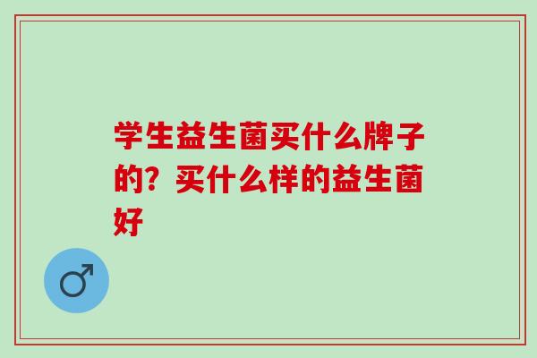 学生益生菌买什么牌子的？买什么样的益生菌好