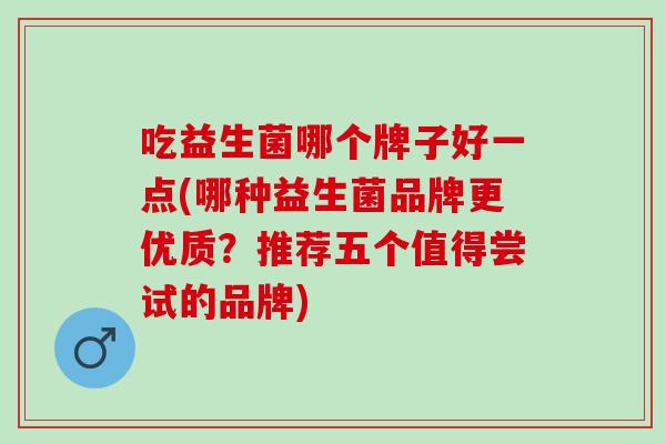 吃益生菌哪个牌子好一点(哪种益生菌品牌更优质？推荐五个值得尝试的品牌)