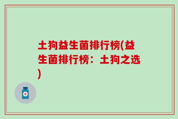 土狗益生菌排行榜(益生菌排行榜：土狗之选)