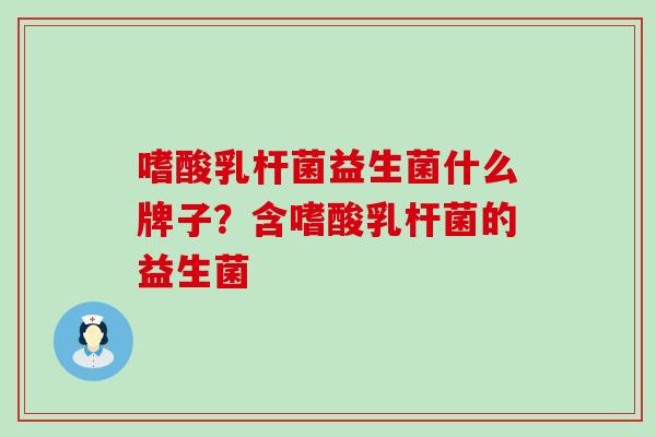 嗜酸乳杆菌益生菌什么牌子？含嗜酸乳杆菌的益生菌