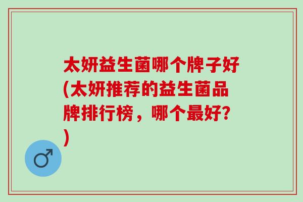 太妍益生菌哪个牌子好(太妍推荐的益生菌品牌排行榜，哪个好？)