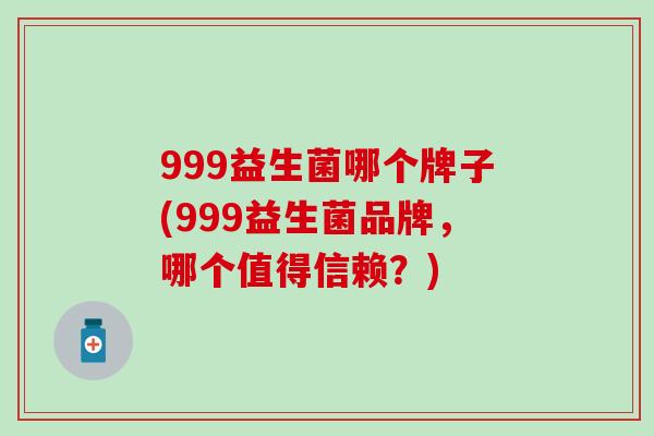 999益生菌哪个牌子(999益生菌品牌，哪个值得信赖？)