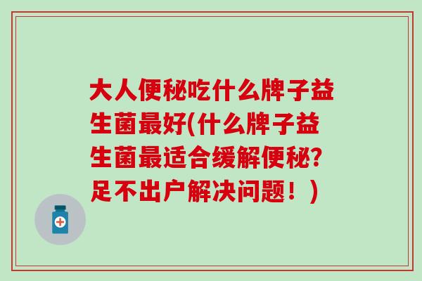 大人吃什么牌子益生菌好(什么牌子益生菌适合缓解？足不出户解决问题！)
