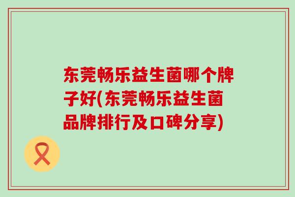 东莞畅乐益生菌哪个牌子好(东莞畅乐益生菌品牌排行及口碑分享)