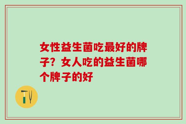 女性益生菌吃好的牌子？女人吃的益生菌哪个牌子的好