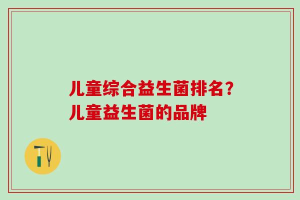 儿童综合益生菌排名？儿童益生菌的品牌