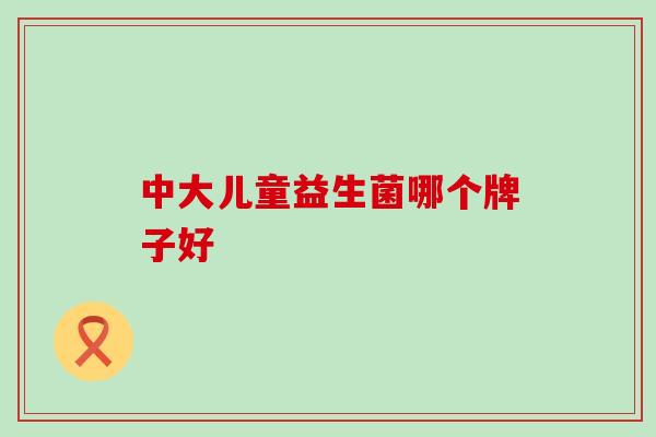 中大儿童益生菌哪个牌子好