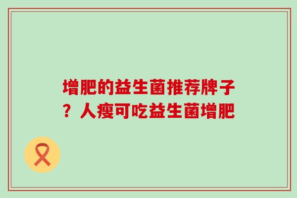 增肥的益生菌推荐牌子？人瘦可吃益生菌增肥