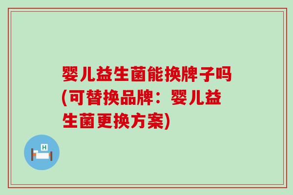 婴儿益生菌能换牌子吗(可替换品牌：婴儿益生菌更换方案)