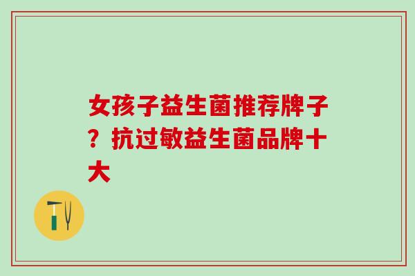 女孩子益生菌推荐牌子？抗益生菌品牌十大