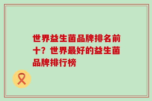 世界益生菌品牌排名前十？世界好的益生菌品牌排行榜