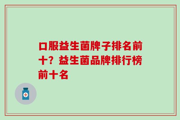 口服益生菌牌子排名前十？益生菌品牌排行榜前十名