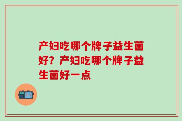 产妇吃哪个牌子益生菌好？产妇吃哪个牌子益生菌好一点