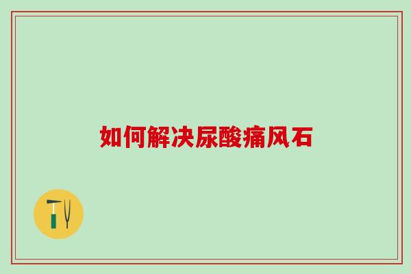 如何解决尿酸石
