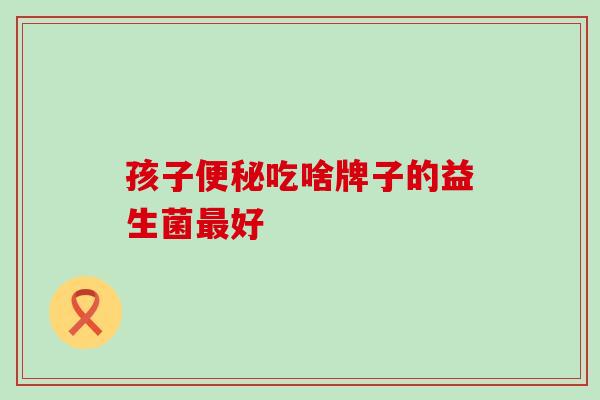 孩子吃啥牌子的益生菌好