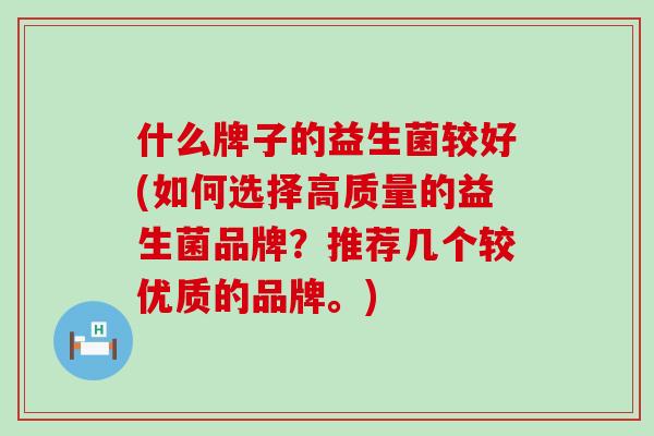什么牌子的益生菌较好(如何选择高质量的益生菌品牌？推荐几个较优质的品牌。)