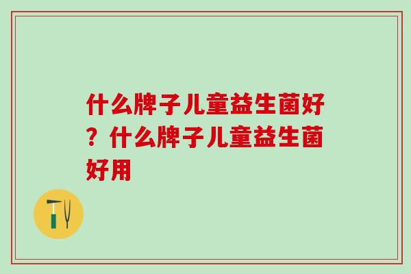 什么牌子儿童益生菌好？什么牌子儿童益生菌好用