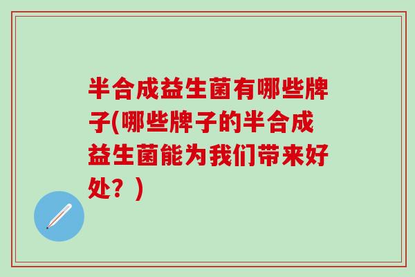 半合成益生菌有哪些牌子(哪些牌子的半合成益生菌能为我们带来好处？)