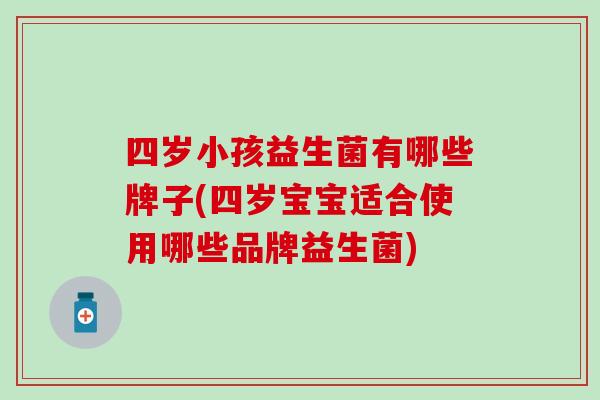 四岁小孩益生菌有哪些牌子(四岁宝宝适合使用哪些品牌益生菌)