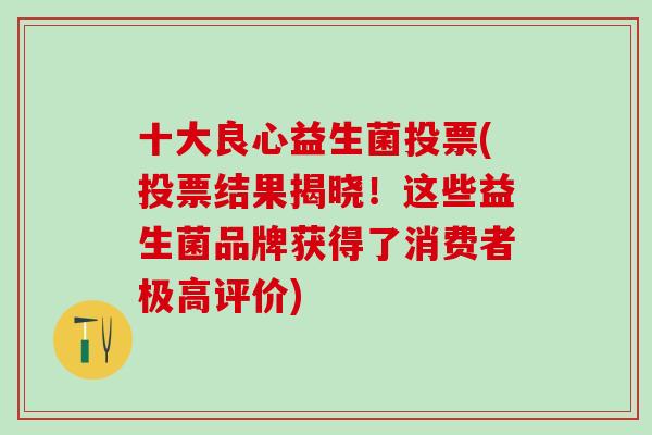十大良心益生菌投票(投票结果揭晓！这些益生菌品牌获得了消费者极高评价)
