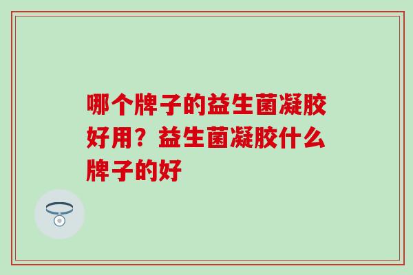 哪个牌子的益生菌凝胶好用？益生菌凝胶什么牌子的好