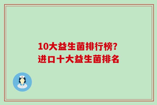 10大益生菌排行榜？进口十大益生菌排名