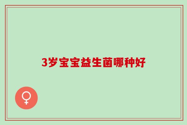 3岁宝宝益生菌哪种好 3岁宝宝益生菌哪种好