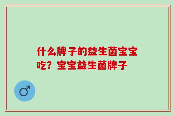 什么牌子的益生菌宝宝吃？宝宝益生菌牌子